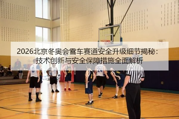 2026北京冬奥会雪车赛道安全升级细节揭秘：技术创新与安全保障措施全面解析