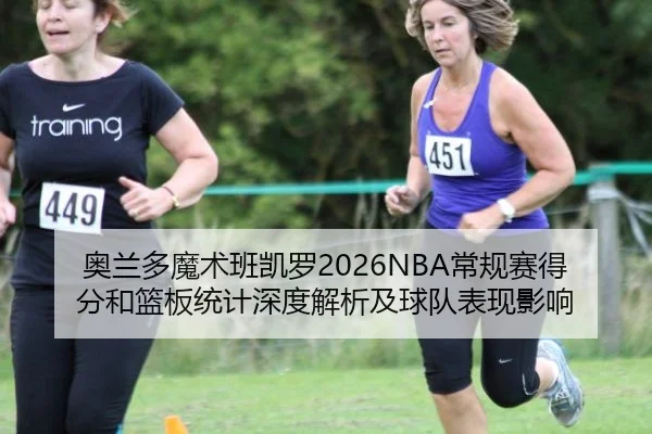 奥兰多魔术班凯罗2026NBA常规赛得分和篮板统计深度解析及球队表现影响
